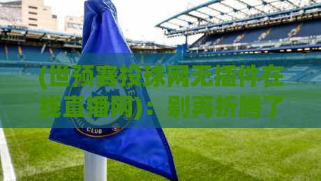 (世预赛投球网无插件在线直播网):别再折腾了,2026世预赛就该这么看 (世预赛投球网无插件在线直播网):别再折腾了,2026世预赛就该这么看