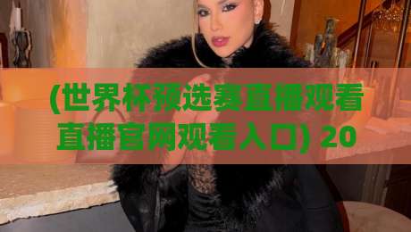 (世界杯预选赛直播观看直播官网观看入口) 2026年最全观赛入口大汇总 (世界杯预选赛直播观看直播官网观看入口) 2026年最全观赛入口大汇总