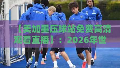 【美加墨压球站免费高清观看直播】:2026年世界杯观赛全攻略与实用技巧(美加墨压球站) 【美加墨压球站免费高清观看直播】:2026年世界杯观赛全攻略与实用技巧(美加墨压球站)