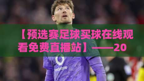 【预选赛足球买球在线观看免费直播站】——2026年最新观赛指南 【预选赛足球买球在线观看免费直播站】——2026年最新观赛指南
