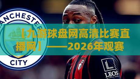 【九游球盘网高清比赛直播网】——2026年观赛新体验，九游球盘网高清比赛直播网