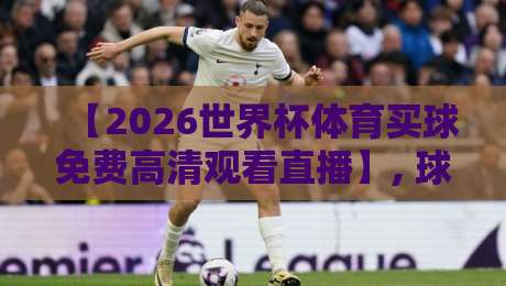 【2026世界杯体育买球免费高清观看直播】, 球迷福音!教你如何免费畅享高清画面 【2026世界杯体育买球免费高清观看直播】, 球迷福音!教你如何免费畅享高清画面