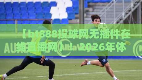 【bt888投球网无插件在线直播网】!2026年体育迷必备的观赛新选择? 【bt888投球网无插件在线直播网】!2026年体育迷必备的观赛新选择?