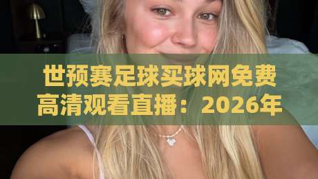 世预赛足球买球网免费高清观看直播:2026年球迷必看的观赛攻略与隐藏技巧 世预赛足球买球网免费高清观看直播:2026年球迷必看的观赛攻略与隐藏技巧