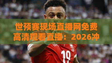 世预赛现场直播网免费高清观看直播:2026冲刺世界杯,这5个渠道别错过 世预赛现场直播网免费高清观看直播:2026冲刺世界杯,这5个渠道别错过