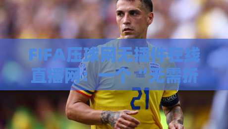 FIFA压球网无插件在线直播网:一个“无需折腾”的看球新选择 FIFA压球网无插件在线直播网:一个“无需折腾”的看球新选择