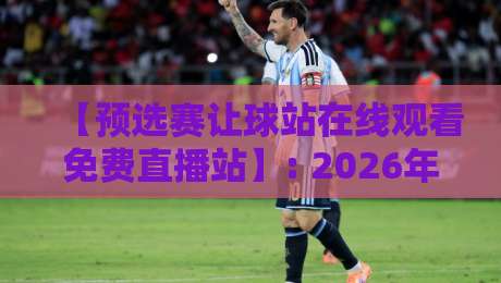 【预选赛让球站在线观看免费直播站】: 2026年观赛指南,这些坑你别踩! 【预选赛让球站在线观看免费直播站】: 2026年观赛指南,这些坑你别踩!