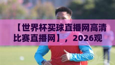 【世界杯买球直播网高清比赛直播网】,2026观赛首选平台推荐 【世界杯买球直播网高清比赛直播网】,2026观赛首选平台推荐