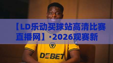 【LD乐动买球站高清比赛直播网】·2026观赛新体验:高清不卡顿的秘诀 【LD乐动买球站高清比赛直播网】·2026观赛新体验:高清不卡顿的秘诀