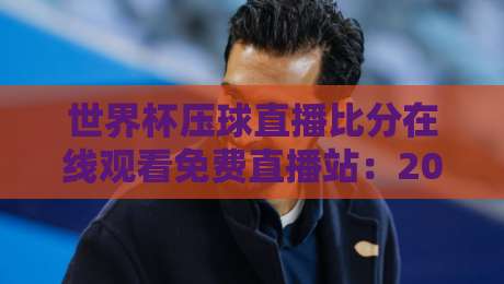 世界杯压球直播比分在线观看免费直播站:2026年球迷必备神器 世界杯压球直播比分在线观看免费直播站:2026年球迷必备神器