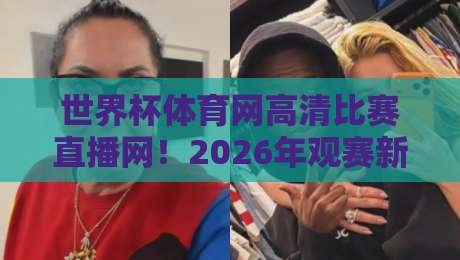 世界杯体育网高清比赛直播网!2026年观赛新选择,你还没用过? 世界杯体育网高清比赛直播网!2026年观赛新选择,你还没用过?