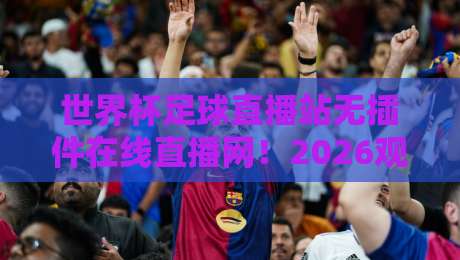 世界杯足球直播站无插件在线直播网!2026观赛神器实测推荐 世界杯足球直播站无插件在线直播网!2026观赛神器实测推荐
