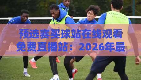 预选赛买球站在线观看免费直播站:2026年最新观赛指南与避坑攻略 预选赛买球站在线观看免费直播站:2026年最新观赛指南与避坑攻略