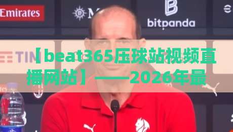 【beat365压球站视频直播网站】——2026年最全体育赛事直播指南 【beat365压球站视频直播网站】——2026年最全体育赛事直播指南