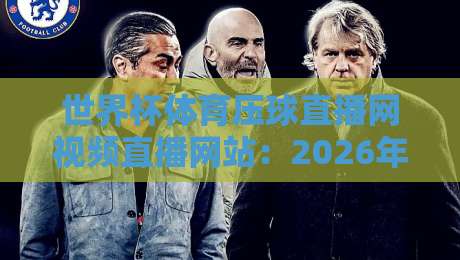 世界杯体育压球直播网视频直播网站:2026年球迷必收藏的观赛神器与使用攻略 世界杯体育压球直播网视频直播网站:2026年球迷必收藏的观赛神器与使用攻略
