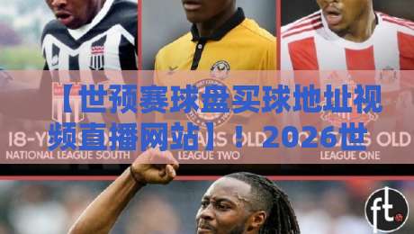 【世预赛球盘买球地址视频直播网站】!2026世预赛观赛与赔率分析全指南 【世预赛球盘买球地址视频直播网站】!2026世预赛观赛与赔率分析全指南