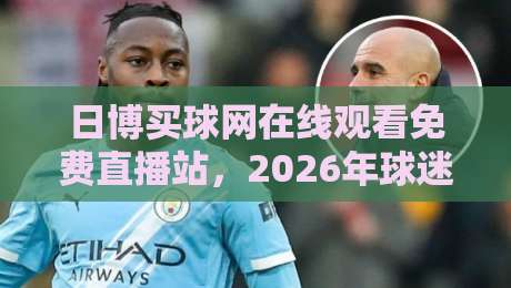 日博买球网在线观看免费直播站,2026年球迷的观赛新选择! 日博买球网在线观看免费直播站,2026年球迷的观赛新选择!
