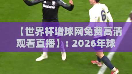 【世界杯堵球网免费高清观看直播】: 2026年球迷必收的4个秘诀,熬夜党再也不怕卡顿 【世界杯堵球网免费高清观看直播】: 2026年球迷必收的4个秘诀,熬夜党再也不怕卡顿
