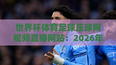 世界杯体育足球压球网视频直播网站:2026年观赛新选择(世界杯体育足球压球网视频直播网站) 世界杯体育足球压球网视频直播网站:2026年观赛新选择(世界杯体育足球压球网视频直播网站)