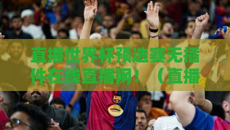 直播世界杯预选赛无插件在线直播网!(直播世界杯预选赛无插件在线直播网)为什么2026年球迷都在这看球? 直播世界杯预选赛无插件在线直播网!(直播世界杯预选赛无插件在线直播网)为什么2026年球迷都在这看球?
