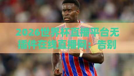 2026世界杯直播平台无插件在线直播网:告别卡顿,这届球迷终于等到了! 2026世界杯直播平台无插件在线直播网:告别卡顿,这届球迷终于等到了!