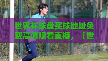 世界杯球盘买球地址免费高清观看直播,【世界杯球盘买球地址免费高清观看直播】2026年观赛必备:免费高清直播平台与球盘地址安全获取方法全攻略 世界杯球盘买球地址免费高清观看直播,【世界杯球盘买球地址免费高清观看直播】2026年观赛必备:免费高清直播平台与球盘地址安全获取方法全攻略