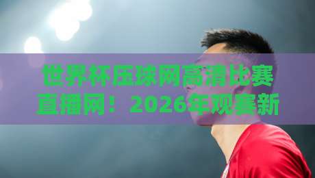 世界杯压球网高清比赛直播网!2026年观赛新姿势:高清直播还能这么玩? 世界杯压球网高清比赛直播网!2026年观赛新姿势:高清直播还能这么玩?