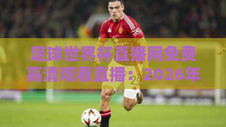 足球世界杯直播网免费高清观看直播:2026年球迷必备的五大神器! 足球世界杯直播网免费高清观看直播:2026年球迷必备的五大神器!