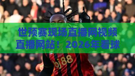 世预赛现场直播网视频直播网站!2026年看球必备的5大平台实测 世预赛现场直播网视频直播网站!2026年看球必备的5大平台实测
