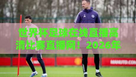 世界杯足球在线直播高清比赛直播网!2026年看球新姿势 世界杯足球在线直播高清比赛直播网!2026年看球新姿势