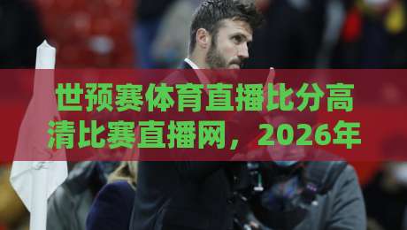 世预赛体育直播比分高清比赛直播网,2026年看球赛的硬核指南 世预赛体育直播比分高清比赛直播网,2026年看球赛的硬核指南