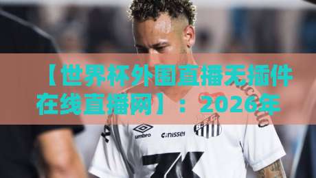 【世界杯外围直播无插件在线直播网】:2026年球迷必备的高清无广告观赛指南,这些技巧你知道吗? 【世界杯外围直播无插件在线直播网】:2026年球迷必备的高清无广告观赛指南,这些技巧你知道吗?