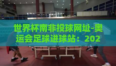 世界杯南非投球网址-奥运会足球进球站：2026年球迷必藏的实战指南