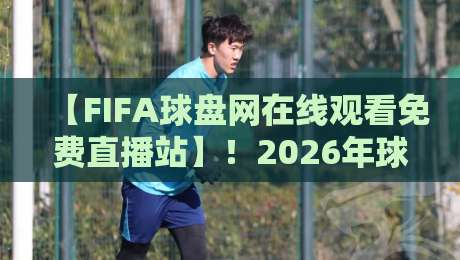 【FIFA球盘网在线观看免费直播站】!2026年球迷必知的五大观赛新趋势 【FIFA球盘网在线观看免费直播站】!2026年球迷必知的五大观赛新趋势