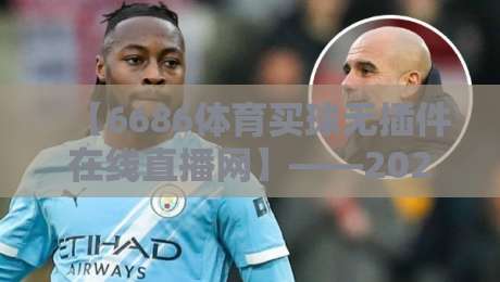 【6686体育买球无插件在线直播网】——2026年体育迷的终极看球神器? 【6686体育买球无插件在线直播网】——2026年体育迷的终极看球神器?