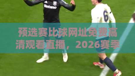 预选赛比球网址免费高清观看直播,2026赛季这些渠道你不能错过! 预选赛比球网址免费高清观看直播,2026赛季这些渠道你不能错过!