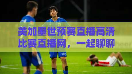 美加墨世预赛直播高清比赛直播网,一起聊聊2026世预赛怎么追? 美加墨世预赛直播高清比赛直播网,一起聊聊2026世预赛怎么追?