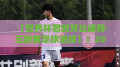 【世界杯西班牙比球网-五联赛足球进球】！2026年五大联赛进球数据深度解析