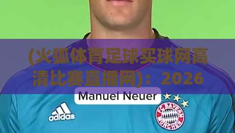 (火狐体育足球买球网高清比赛直播网):2026年球迷最该收藏的观赛平台 (火狐体育足球买球网高清比赛直播网):2026年球迷最该收藏的观赛平台
