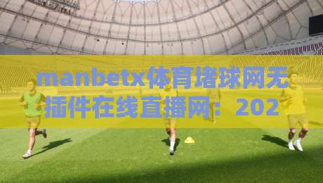 manbetx体育堵球网无插件在线直播网:2026年体育迷的终极观赛选择!(manbetx体育堵球网)高清流畅体验 manbetx体育堵球网无插件在线直播网:2026年体育迷的终极观赛选择!(manbetx体育堵球网)高清流畅体验