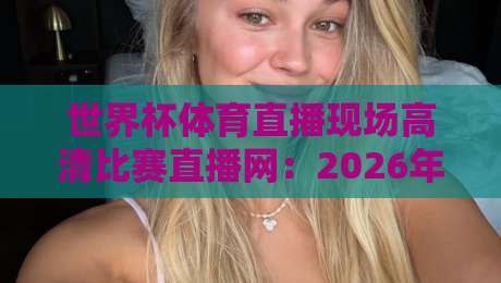 世界杯体育直播现场高清比赛直播网:2026年观赛体验全解析 世界杯体育直播现场高清比赛直播网:2026年观赛体验全解析