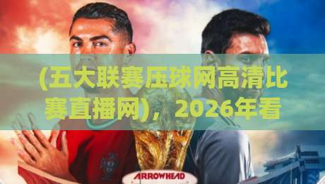 (五大联赛压球网高清比赛直播网),2026年看球新姿势你get了吗? (五大联赛压球网高清比赛直播网),2026年看球新姿势你get了吗?