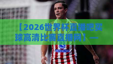 【2026世界杯直播吧买球高清比赛直播网】——球迷看球全攻略:从赛程到高清源,一篇说透 【2026世界杯直播吧买球高清比赛直播网】——球迷看球全攻略:从赛程到高清源,一篇说透