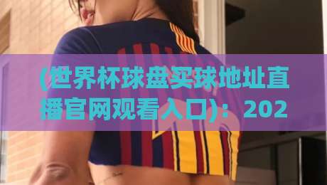 (世界杯球盘买球地址直播官网观看入口):2026年球迷不可错过的终极指南 (世界杯球盘买球地址直播官网观看入口):2026年球迷不可错过的终极指南