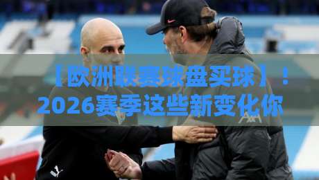 【欧洲联赛球盘买球】！2026赛季这些新变化你注意到了吗？资深玩家揭秘盘口技巧与风险预警