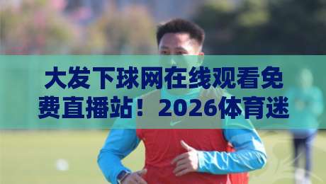 大发下球网在线观看免费直播站!2026体育迷必看的全网观赛指南 大发下球网在线观看免费直播站!2026体育迷必看的全网观赛指南