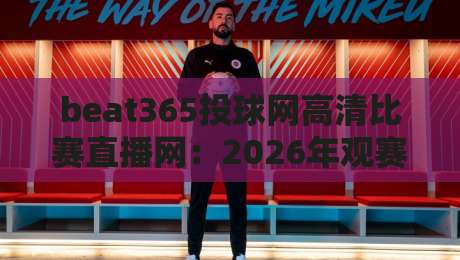 beat365投球网高清比赛直播网:2026年观赛新体验,高清流畅不容错过 beat365投球网高清比赛直播网:2026年观赛新体验,高清流畅不容错过