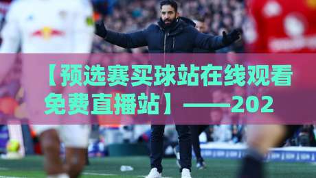 【预选赛买球站在线观看免费直播站】——2026世预赛观赛指南与避坑攻略 【预选赛买球站在线观看免费直播站】——2026世预赛观赛指南与避坑攻略