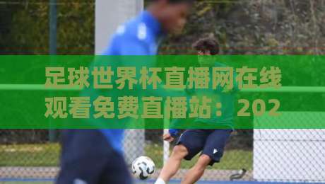足球世界杯直播网在线观看免费直播站:2026年世界杯免费观赛全攻略 足球世界杯直播网在线观看免费直播站:2026年世界杯免费观赛全攻略