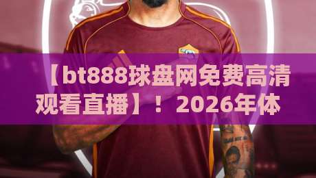 【bt888球盘网免费高清观看直播】!2026年体育迷必备的免费观赛神器 【bt888球盘网免费高清观看直播】!2026年体育迷必备的免费观赛神器